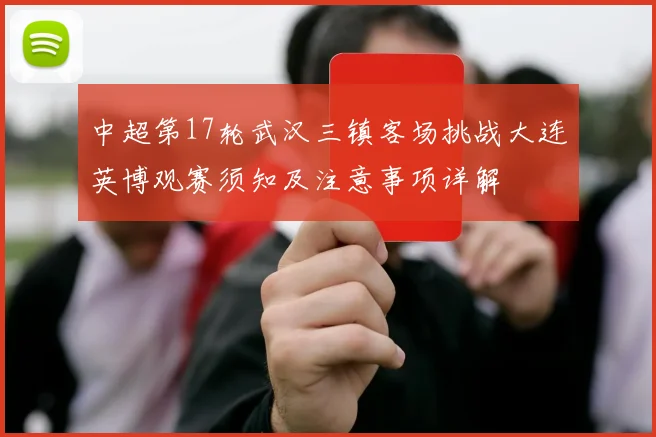中超第17轮武汉三镇客场挑战大连英博观赛须知及注意事项详解