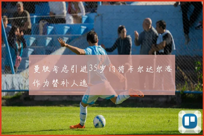 曼联考虑引进35岁门将卡尔达尔洛作为替补人选