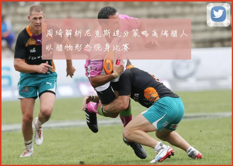 周琦解析尼克斯追分策略高端猎人以猎物形态现身比赛
