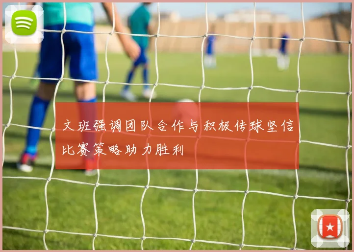 文班强调团队合作与积极传球坚信比赛策略助力胜利