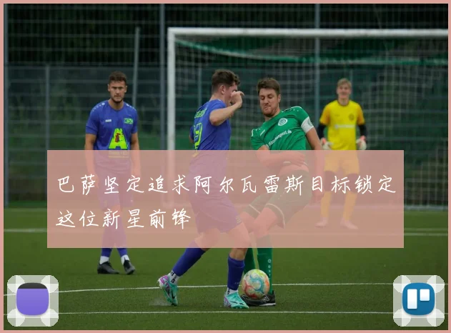 巴萨坚定追求阿尔瓦雷斯目标锁定这位新星前锋