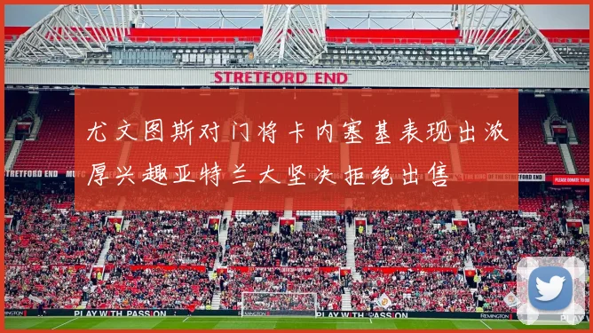 尤文图斯对门将卡内塞基表现出浓厚兴趣亚特兰大坚决拒绝出售