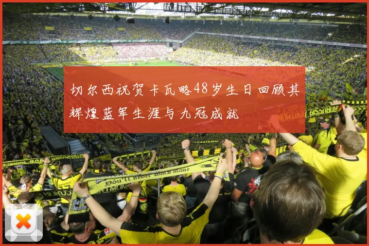 切尔西祝贺卡瓦略48岁生日回顾其辉煌蓝军生涯与九冠成就