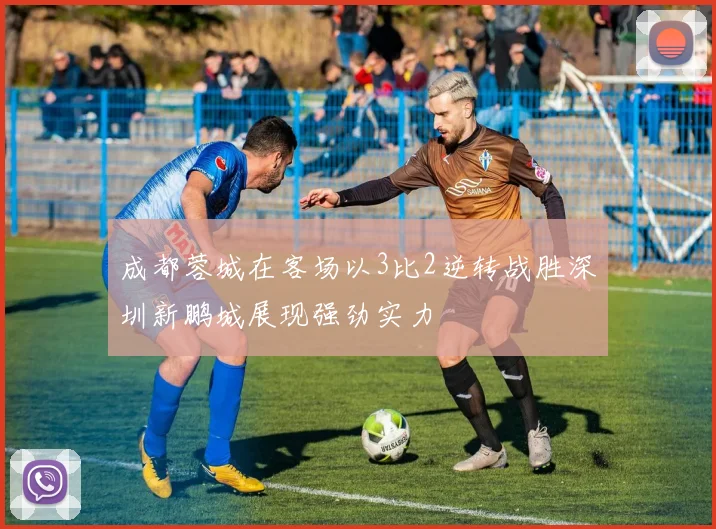 成都蓉城在客场以3比2逆转战胜深圳新鹏城展现强劲实力