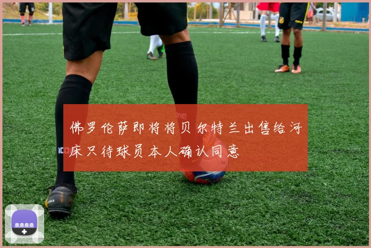佛罗伦萨即将将贝尔特兰出售给河床只待球员本人确认同意
