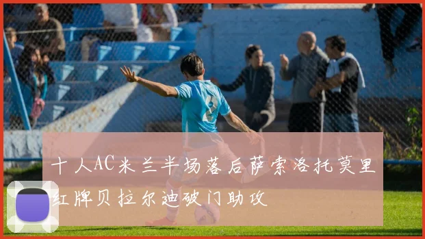十人AC米兰半场落后萨索洛托莫里红牌贝拉尔迪破门助攻