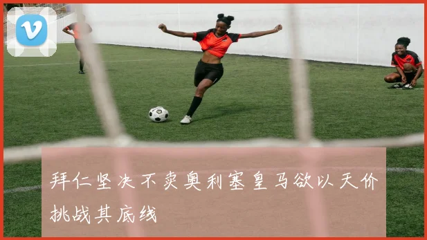 拜仁坚决不卖奥利塞皇马欲以天价挑战其底线