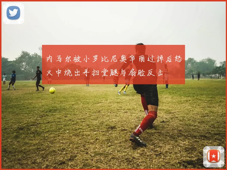 内马尔被小罗比尼奥华丽过掉后怒火中烧出手扫堂腿与扇脸反击