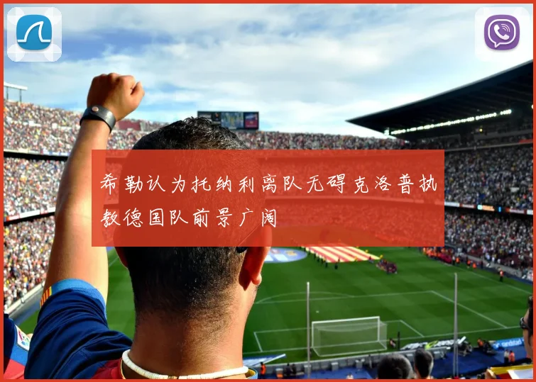 希勒认为托纳利离队无碍克洛普执教德国队前景广阔