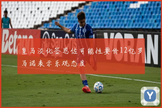 皇马淡化签恩佐可能性要价12亿罗马诺表示乐观态度