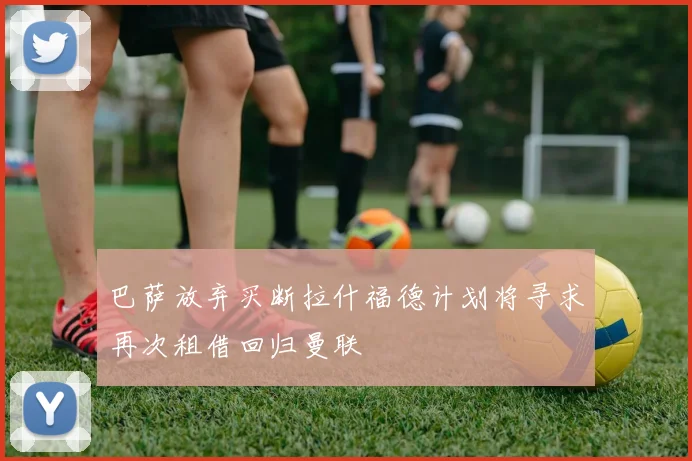 巴萨放弃买断拉什福德计划将寻求再次租借回归曼联