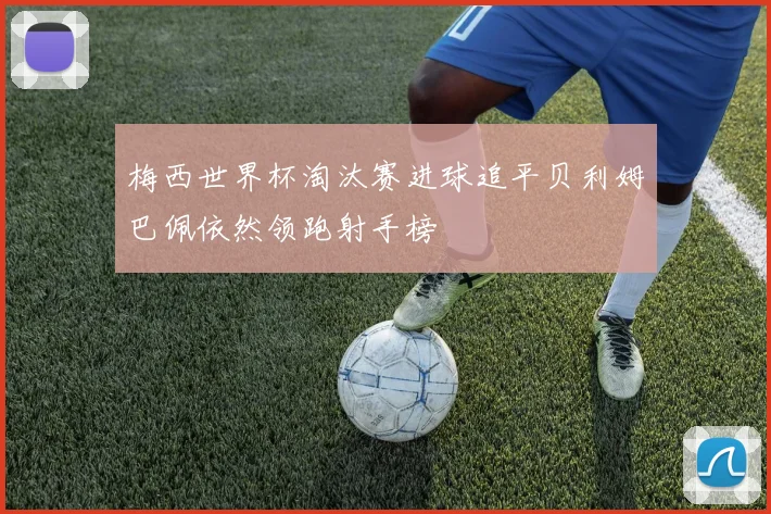 梅西世界杯淘汰赛进球追平贝利姆巴佩依然领跑射手榜