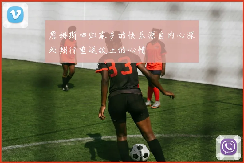 詹姆斯回归家乡的快乐源自内心深处期待重返故土的心情