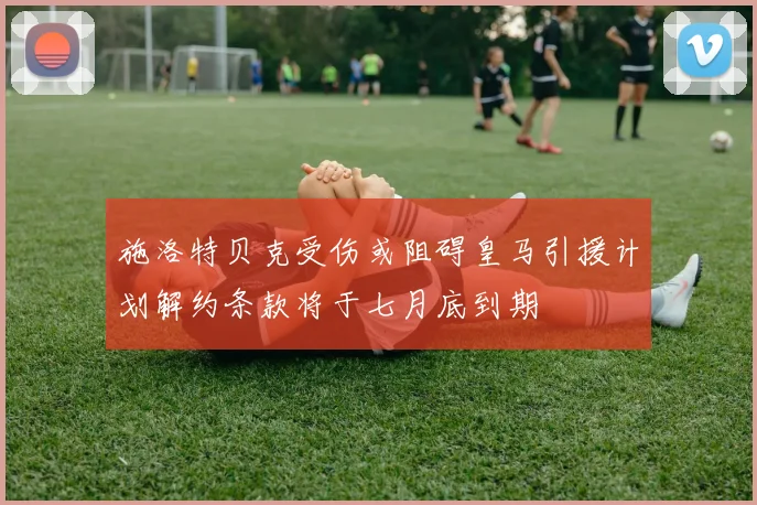 施洛特贝克受伤或阻碍皇马引援计划解约条款将于七月底到期