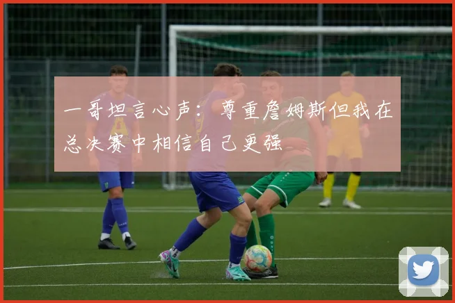 一哥坦言心声：尊重詹姆斯但我在总决赛中相信自己更强
