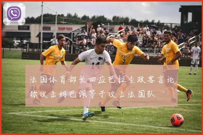 法国体育部长回应巴拉圭政客言论称攻击姆巴佩等于攻击法国队
