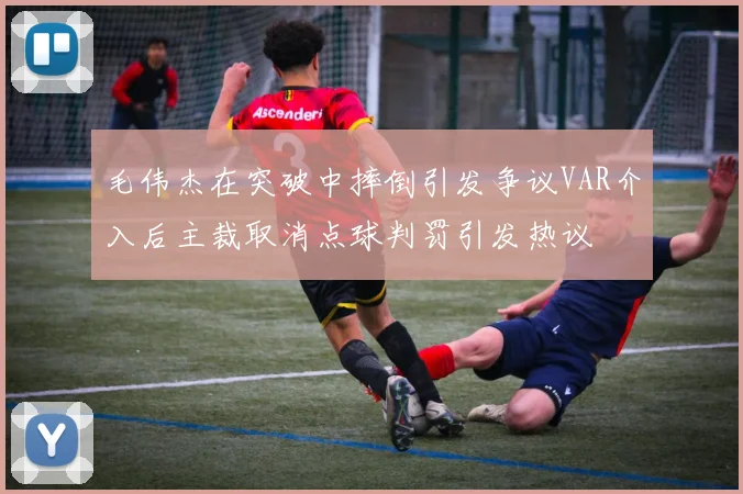 毛伟杰在突破中摔倒引发争议VAR介入后主裁取消点球判罚引发热议