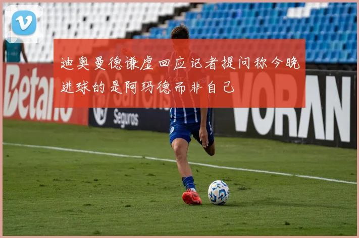 迪奥曼德谦虚回应记者提问称今晚进球的是阿玛德而非自己