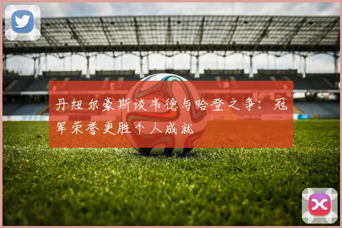 丹纽尔豪斯谈韦德与哈登之争：冠军荣誉更胜个人成就