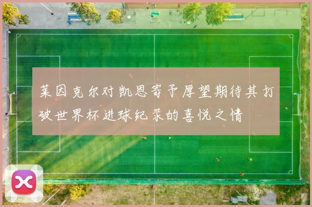 莱因克尔对凯恩寄予厚望期待其打破世界杯进球纪录的喜悦之情