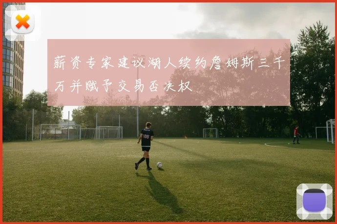 薪资专家建议湖人续约詹姆斯三千万并赋予交易否决权
