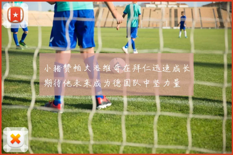小猪赞帕夫洛维奇在拜仁迅速成长期待他未来成为德国队中坚力量