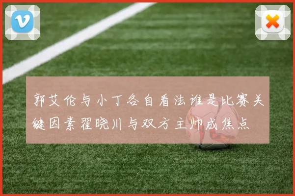 郭艾伦与小丁各自看法谁是比赛关键因素翟晓川与双方主帅成焦点