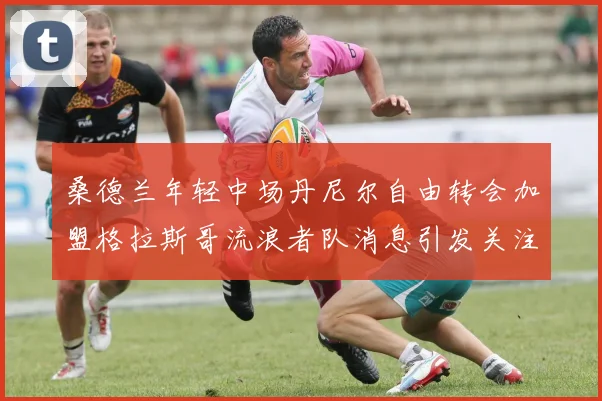 桑德兰年轻中场丹尼尔自由转会加盟格拉斯哥流浪者队消息引发关注