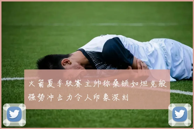 火箭夏季联赛主帅称桑顿如坦克般强势冲击力令人印象深刻