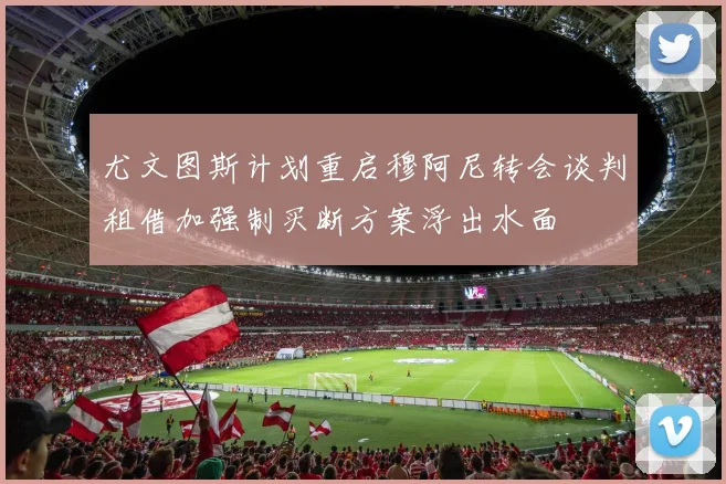 尤文图斯计划重启穆阿尼转会谈判租借加强制买断方案浮出水面