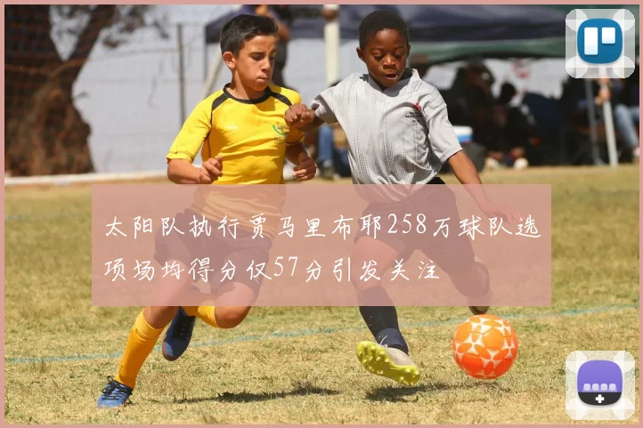 太阳队执行贾马里布耶258万球队选项场均得分仅57分引发关注