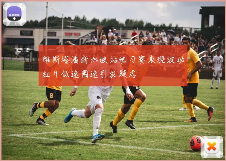 维斯塔潘新加坡站练习赛表现波动红牛低速圈速引发疑虑